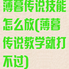 薄暮传说技能怎么放(薄暮传说教学就打不过)