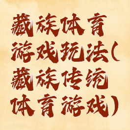 藏族体育游戏玩法(藏族传统体育游戏)