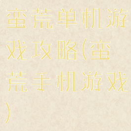 蛮荒单机游戏攻略(蛮荒手机游戏)