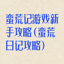 蛮荒记游戏新手攻略(蛮荒日记攻略)
