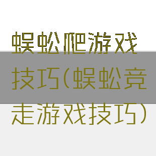 蜈蚣爬游戏技巧(蜈蚣竞走游戏技巧)