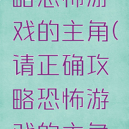 请正确攻略恐怖游戏的主角(请正确攻略恐怖游戏的主角是谁)