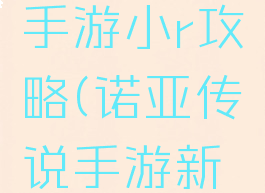 诺亚传说手游小r攻略(诺亚传说手游新手攻略)