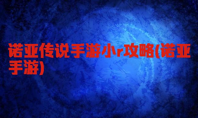 诺亚传说手游小r攻略(诺亚手游)