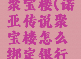 诺亚传说聚宝楼(诺亚传说聚宝楼怎么绑定银行卡)