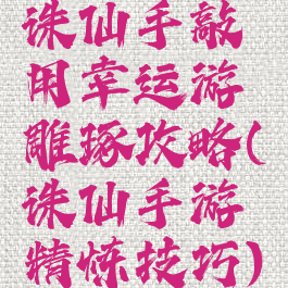 诛仙手敲用幸运游雕琢攻略(诛仙手游精炼技巧)