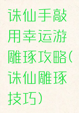诛仙手敲用幸运游雕琢攻略(诛仙雕琢技巧)