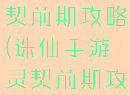 诛仙手游灵契前期攻略(诛仙手游灵契前期攻略大全)