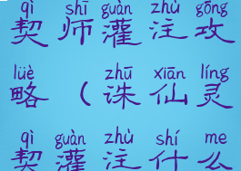 诛仙手游灵契师灌注攻略(诛仙灵契灌注什么属性好)