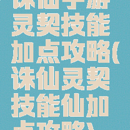 诛仙手游灵契技能加点攻略(诛仙灵契技能仙加点攻略)