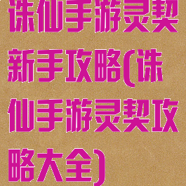 诛仙手游灵契新手攻略(诛仙手游灵契攻略大全)