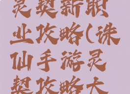 诛仙手游灵契新职业攻略(诛仙手游灵契攻略大全)