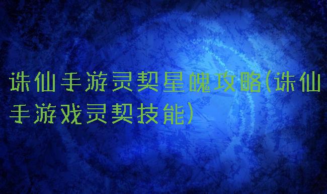 诛仙手游灵契星魄攻略(诛仙手游戏灵契技能)