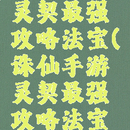 诛仙手游灵契最强攻略法宝(诛仙手游灵契最强攻略法宝搭配)