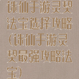 诛仙手游灵契法宝选择攻略(诛仙手游灵契最强攻略法宝)