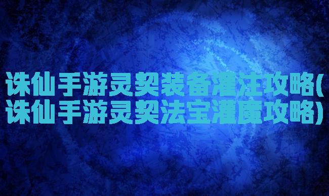 诛仙手游灵契装备灌注攻略(诛仙手游灵契法宝灌魔攻略)