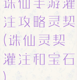 诛仙手游灌注攻略灵契(诛仙灵契灌注和宝石)