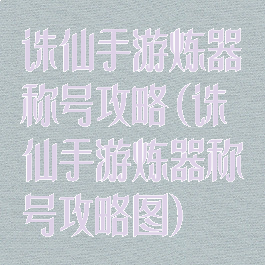 诛仙手游炼器称号攻略(诛仙手游炼器称号攻略图)