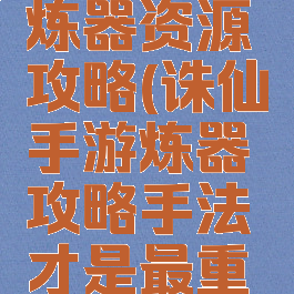 诛仙手游炼器资源攻略(诛仙手游炼器攻略手法才是最重要的)