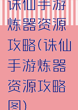 诛仙手游炼器资源攻略(诛仙手游炼器资源攻略图)