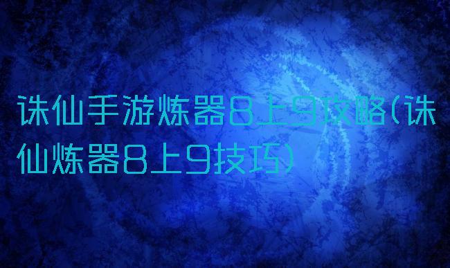 诛仙手游炼器8上9攻略(诛仙炼器8上9技巧)