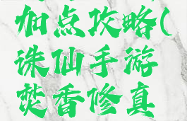 诛仙手游焚香修真加点攻略(诛仙手游焚香修真加点攻略大全)