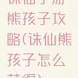 诛仙手游熊孩子攻略(诛仙熊孩子怎么获得)