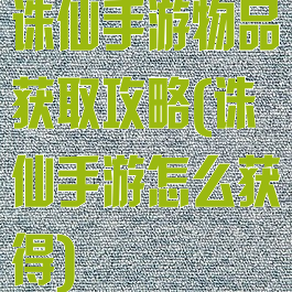 诛仙手游物品获取攻略(诛仙手游怎么获得)