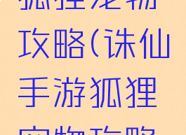 诛仙手游狐狸宠物攻略(诛仙手游狐狸宠物攻略视频)