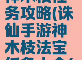 诛仙手游神木枝任务攻略(诛仙手游神木枝法宝任务大全(目前最全))