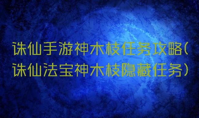诛仙手游神木枝任务攻略(诛仙法宝神木枝隐藏任务)