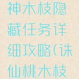 诛仙手游神木枝隐藏任务详细攻略(诛仙桃木枝隐藏任务)