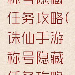 诛仙手游称号隐藏任务攻略(诛仙手游称号隐藏任务攻略大全)