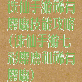 诛仙手游稀有麋鹿技能攻略(诛仙手游七彩麋鹿和稀有麋鹿)
