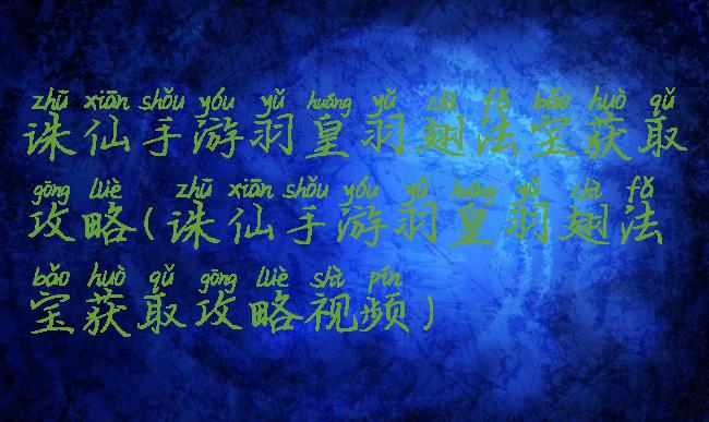 诛仙手游羽皇羽翅法宝获取攻略(诛仙手游羽皇羽翅法宝获取攻略视频)