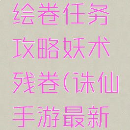 诛仙手游绘卷任务攻略妖术残卷(诛仙手游最新绘卷任务)