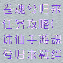 诛仙手游绘卷魂兮归来任务攻略(诛仙手游魂兮归来羁绊任务攻略)