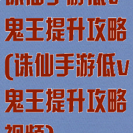诛仙手游低v鬼王提升攻略(诛仙手游低v鬼王提升攻略视频)