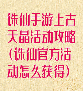 诛仙手游上古天晶活动攻略(诛仙官方活动怎么获得)