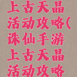 诛仙手游上古天晶活动攻略(诛仙手游上古天晶活动攻略图)