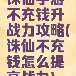 诛仙手游不充钱升战力攻略(诛仙不充钱怎么提高战力)
