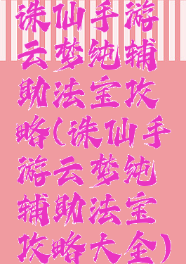 诛仙手游云梦纯辅助法宝攻略(诛仙手游云梦纯辅助法宝攻略大全)