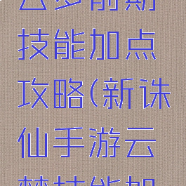 诛仙手游云梦前期技能加点攻略(新诛仙手游云梦技能加点攻略)