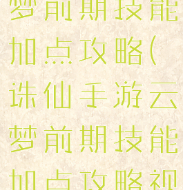 诛仙手游云梦前期技能加点攻略(诛仙手游云梦前期技能加点攻略视频)