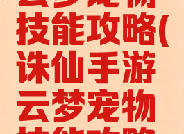 诛仙手游云梦宠物技能攻略(诛仙手游云梦宠物技能攻略视频)