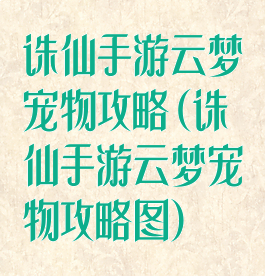 诛仙手游云梦宠物攻略(诛仙手游云梦宠物攻略图)