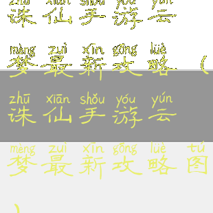诛仙手游云梦最新攻略(诛仙手游云梦最新攻略图)
