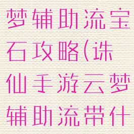 诛仙手游云梦辅助流宝石攻略(诛仙手游云梦辅助流带什么法宝)