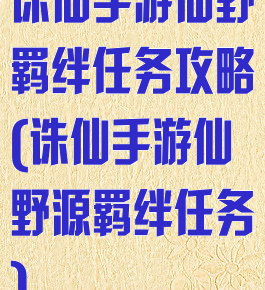 诛仙手游仙野羁绊任务攻略(诛仙手游仙野源羁绊任务)
