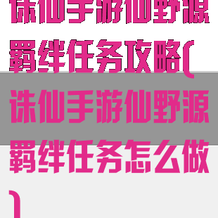 诛仙手游仙野源羁绊任务攻略(诛仙手游仙野源羁绊任务怎么做)